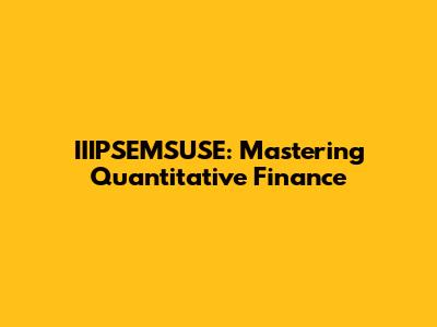 IIIPSEMSUSE: Mastering Quantitative Finance