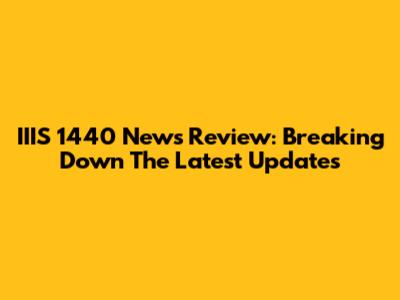 IIIS 1440 News Review: Breaking Down The Latest Updates