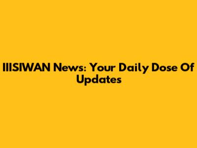 IIISIWAN News: Your Daily Dose Of Updates