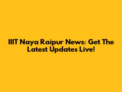 IIIT Naya Raipur News: Get The Latest Updates Live!