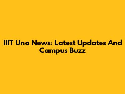 IIIT Una News: Latest Updates And Campus Buzz