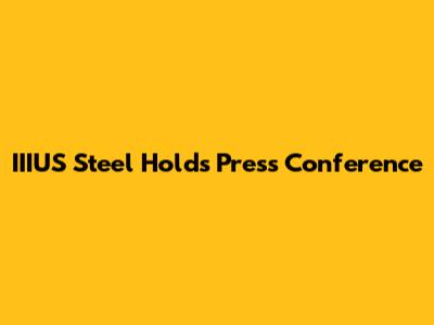 IIIUS Steel Holds Press Conference