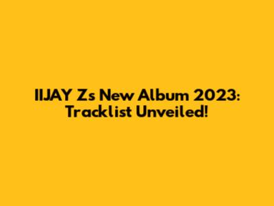IIJAY Z's New Album 2023: Tracklist Unveiled!