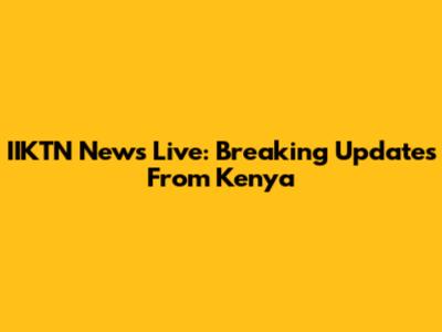 IIKTN News Live: Breaking Updates From Kenya