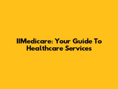 IIMedicare: Your Guide To Healthcare Services