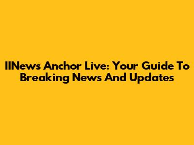 IINews Anchor Live: Your Guide To Breaking News And Updates