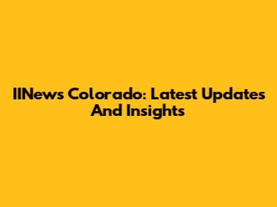 IINews Colorado: Latest Updates And Insights