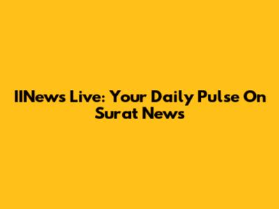 IINews Live: Your Daily Pulse On Surat News