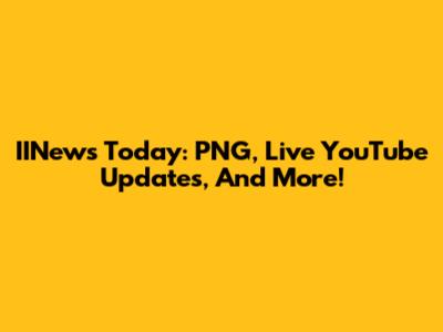 IINews Today: PNG, Live YouTube Updates, And More!
