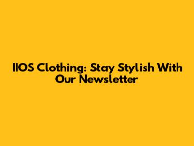 IIOS Clothing: Stay Stylish With Our Newsletter