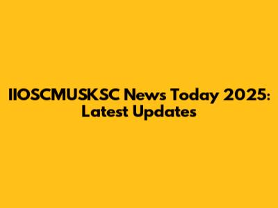 IIOSCMUSKSC News Today 2025: Latest Updates