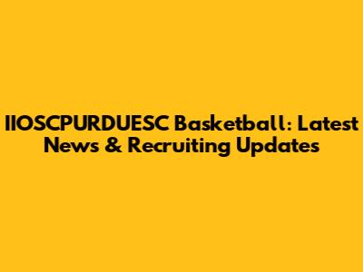 IIOSCPURDUESC Basketball: Latest News & Recruiting Updates