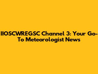 IIOSCWREGSC Channel 3: Your Go-To Meteorologist News