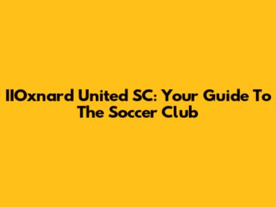 IIOxnard United SC: Your Guide To The Soccer Club