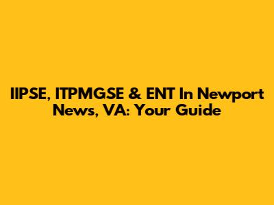 IIPSE, ITPMGSE & ENT In Newport News, VA: Your Guide