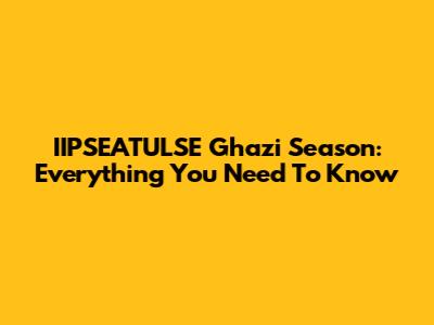 IIPSEATULSE Ghazi Season: Everything You Need To Know