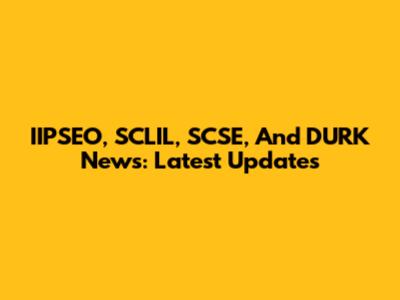 IIPSEO, SCLIL, SCSE, And DURK News: Latest Updates