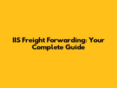 IIS Freight Forwarding: Your Complete Guide