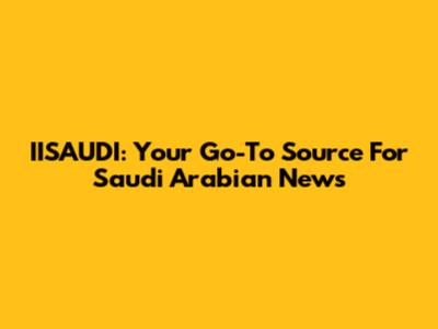 IISAUDI: Your Go-To Source For Saudi Arabian News