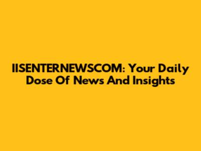 IISENTERNEWSCOM: Your Daily Dose Of News And Insights