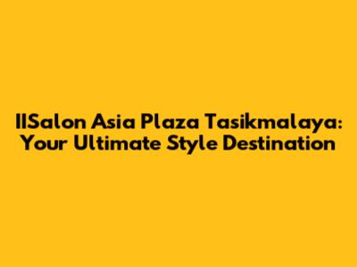 IISalon Asia Plaza Tasikmalaya: Your Ultimate Style Destination