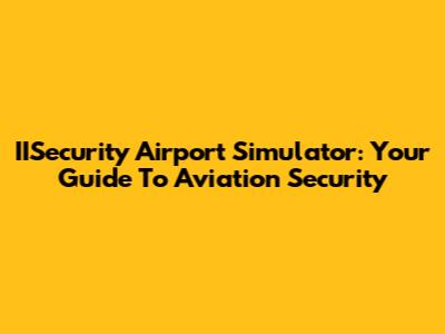 IISecurity Airport Simulator: Your Guide To Aviation Security