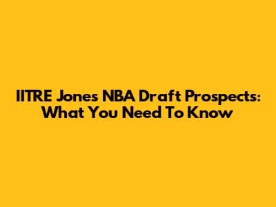 IITRE Jones' NBA Draft Prospects: What You Need To Know