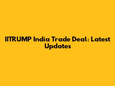 IITRUMP India Trade Deal: Latest Updates