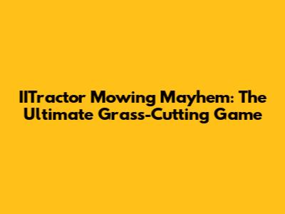 IITractor Mowing Mayhem: The Ultimate Grass-Cutting Game