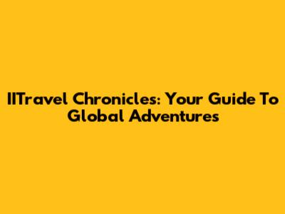 IITravel Chronicles: Your Guide To Global Adventures
