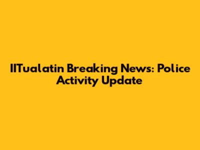 IITualatin Breaking News: Police Activity Update