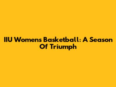 IIU Women's Basketball: A Season Of Triumph