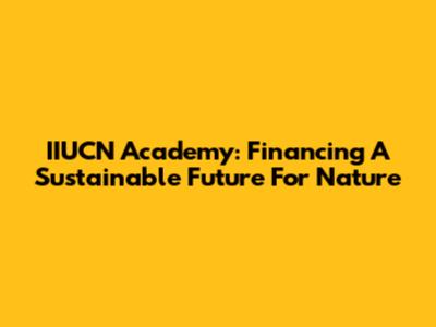 IIUCN Academy: Financing A Sustainable Future For Nature