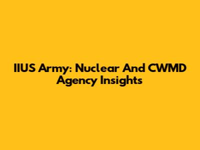 IIUS Army: Nuclear And CWMD Agency Insights