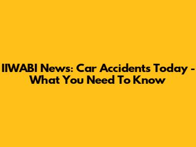 IIWABI News: Car Accidents Today - What You Need To Know