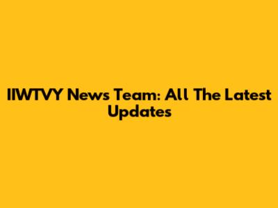 IIWTVY News Team: All The Latest Updates