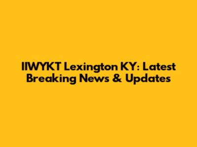 IIWYKT Lexington KY: Latest Breaking News & Updates