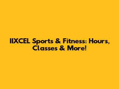 IIXCEL Sports & Fitness: Hours, Classes & More!