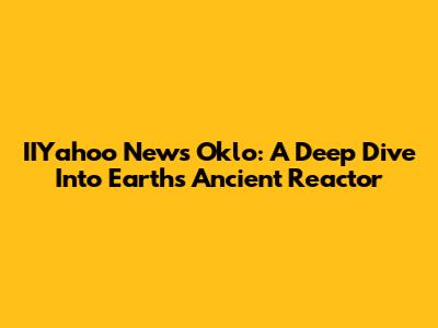IIYahoo News Oklo: A Deep Dive Into Earth's Ancient Reactor