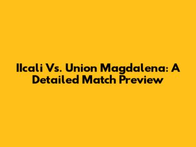 IIcali Vs. Union Magdalena: A Detailed Match Preview