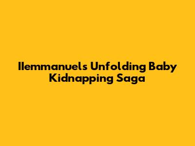 IIemmanuel's Unfolding Baby Kidnapping Saga