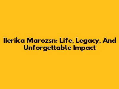 IIerika Marozsn: Life, Legacy, And Unforgettable Impact