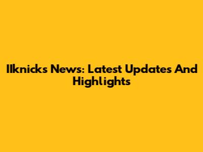 IIknicks News: Latest Updates And Highlights