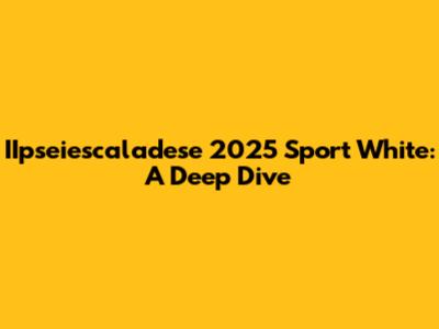 IIpseiescaladese 2025 Sport White: A Deep Dive