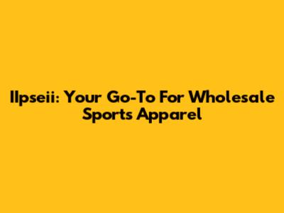IIpseii: Your Go-To For Wholesale Sports Apparel