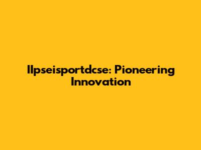 IIpseisportdcse: Pioneering Innovation