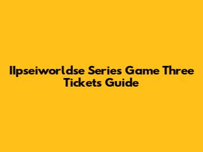 IIpseiworldse Series Game Three Tickets Guide