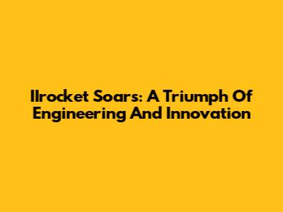 IIrocket Soars: A Triumph Of Engineering And Innovation