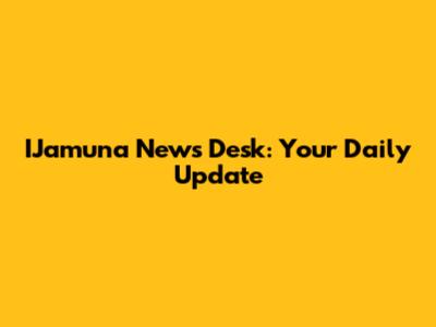 IJamuna News Desk: Your Daily Update