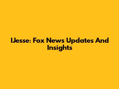 IJesse: Fox News Updates And Insights